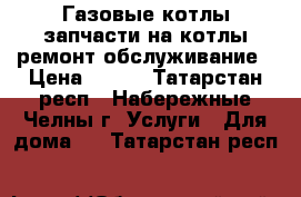 Газовые котлы-запчасти на котлы-ремонт-обслуживание › Цена ­ 500 - Татарстан респ., Набережные Челны г. Услуги » Для дома   . Татарстан респ.